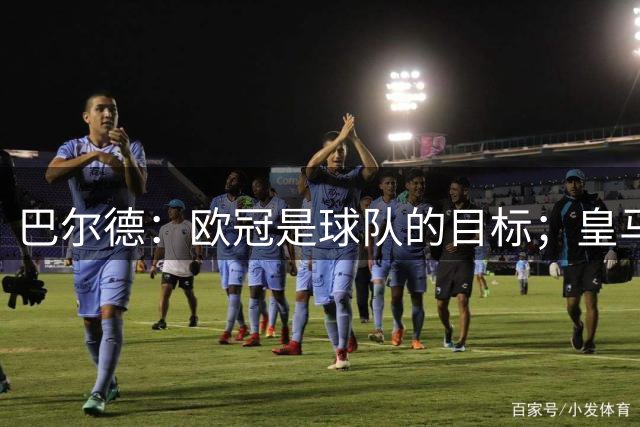 巴尔德：欧冠是球队的目标；皇马引援多？我们专注于自己
