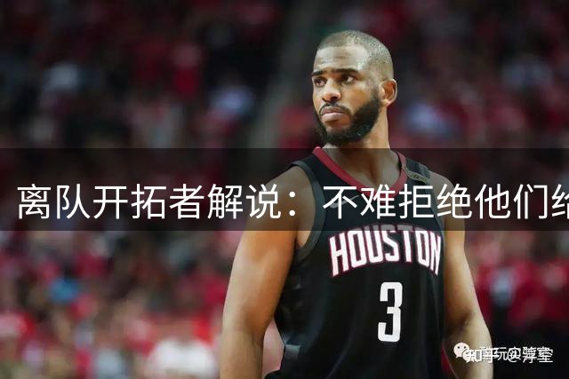 离队开拓者解说：不难拒绝他们给我的合同 意识到他们没多少诚意